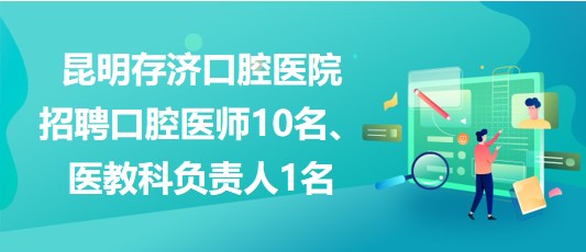 昆明存濟(jì)口腔醫(yī)院招聘口腔醫(yī)師10名、醫(yī)教科負(fù)責(zé)人1名