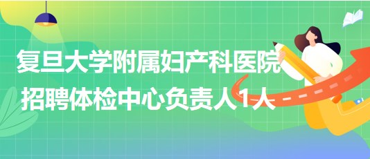 復(fù)旦大學(xué)附屬婦產(chǎn)科醫(yī)院招聘體檢中心負(fù)責(zé)人1人