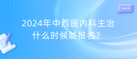 2024年中西醫(yī)內(nèi)科主治什么時(shí)候能報(bào)名？