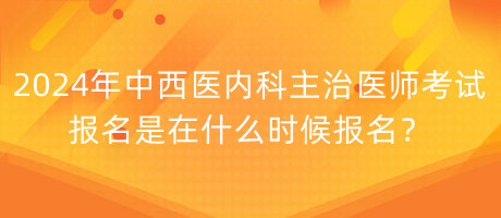 2024年中西醫(yī)內(nèi)科主治醫(yī)師考試報名是在什么時候報名？