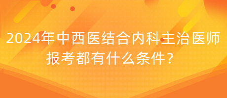 2024年中西醫(yī)結(jié)合內(nèi)科主治醫(yī)師報(bào)考都有什么條件？