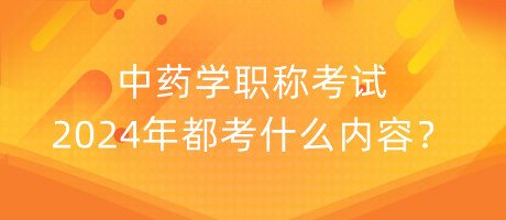 中藥學(xué)職稱(chēng)考試2024年都考什么內(nèi)容？