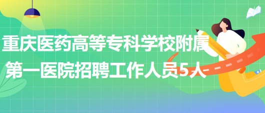 重慶醫(yī)藥高等?？茖W校附屬第一醫(yī)院2023年招聘工作人員5人