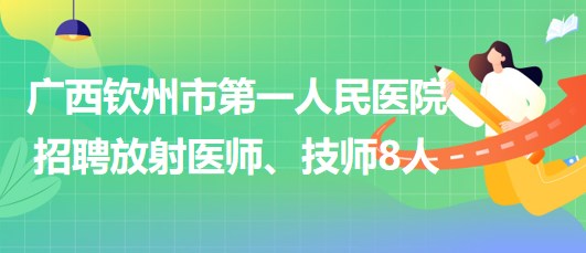 廣西欽州市第一人民醫(yī)院2023年招聘放射醫(yī)師、技師8人