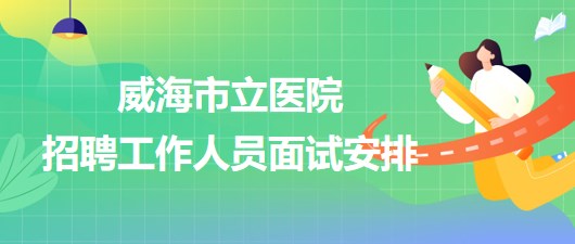 威海市立醫(yī)院2023年第二批招聘工作人員面試安排