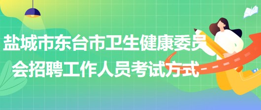 鹽城市東臺市衛(wèi)生健康委員會2023年招聘工作人員考試方式