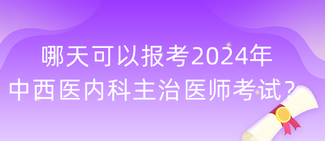 哪天可以報考2024年中西醫(yī)內(nèi)科主治醫(yī)師考試？