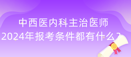 中西醫(yī)內(nèi)科主治醫(yī)師2024年報(bào)考條件都有什么？