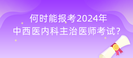 何時能報考2024年中西醫(yī)內(nèi)科主治醫(yī)師考試？