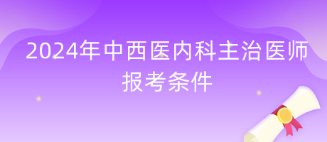 2024年中西醫(yī)結(jié)合內(nèi)科主治醫(yī)師報考條件