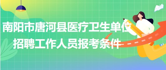 南陽市唐河縣醫(yī)療衛(wèi)生單位2023年招聘工作人員報考條件