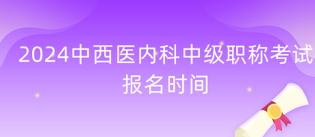 2024年中西醫(yī)內(nèi)科中級職稱考試報名時間