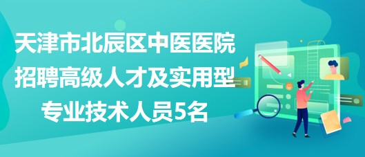 天津市北辰區(qū)中醫(yī)醫(yī)院招聘高級(jí)人才及急需的緊缺實(shí)用型專(zhuān)業(yè)技術(shù)人員5名