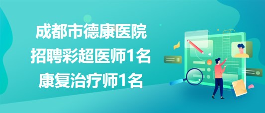 成都市德康醫(yī)院2023年8月招聘彩超醫(yī)師1名、康復(fù)治療師1名