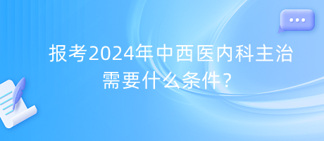 報(bào)考2024年中西醫(yī)內(nèi)科主治需要什么條件？