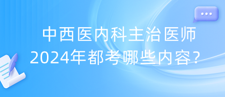 中西醫(yī)內(nèi)科主治醫(yī)師2024年都考哪些內(nèi)容？