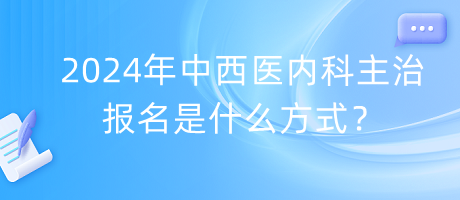 2024年中西醫(yī)內(nèi)科主治報(bào)名是什么方式？