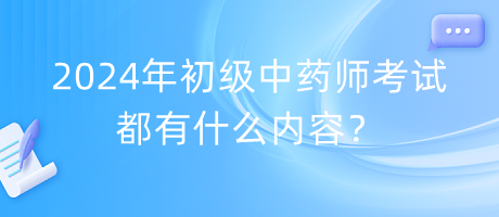 2024年初級中藥師考試都有什么內容？