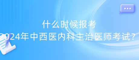 什么時候報考2024年中西醫(yī)內(nèi)科主治醫(yī)師考試？