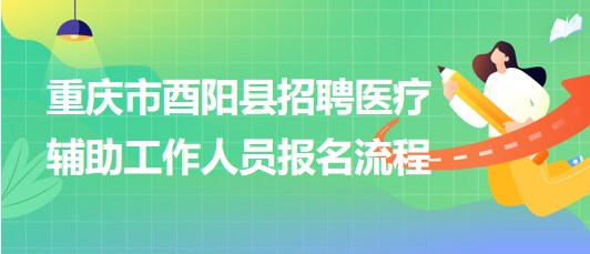 重慶市酉陽(yáng)縣2023年8月招聘醫(yī)療輔助工作人員報(bào)名流程