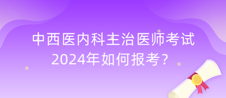 中西醫(yī)內(nèi)科主治醫(yī)師考試2024年如何報考？