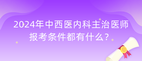 2024年中西醫(yī)內(nèi)科主治醫(yī)師報(bào)考條件都有什么？