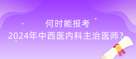 何時能報考2024年中西醫(yī)內(nèi)科主治醫(yī)師？