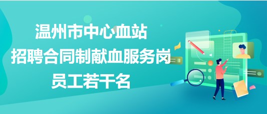 溫州市中心血站2023年招聘合同制獻(xiàn)血服務(wù)崗員工若干名