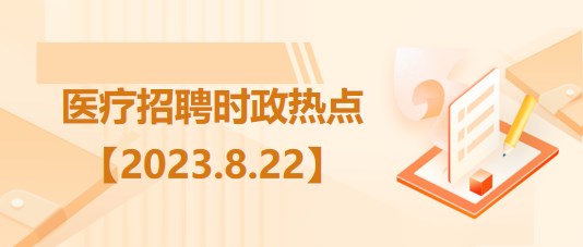 醫(yī)療衛(wèi)生招聘時(shí)事政治：2023年8月22日時(shí)政熱點(diǎn)整理