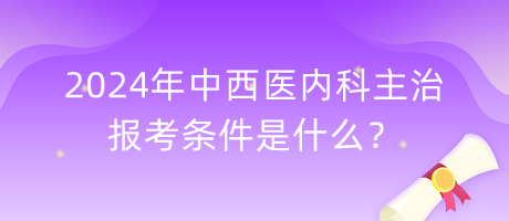 2024年中西醫(yī)內(nèi)科主治報(bào)考條件是什么？