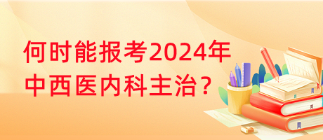 何時能報考2024年中西醫(yī)內(nèi)科主治？