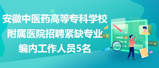 安徽中醫(yī)藥高等?？茖W(xué)校附屬醫(yī)院招聘緊缺專業(yè)編內(nèi)工作人員5名