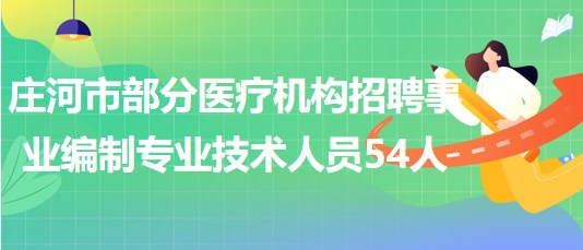 遼寧省大連市莊河市部分醫(yī)療機構招聘事業(yè)編制專業(yè)技術人員54人