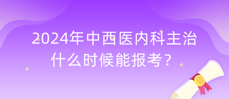 2024年中西醫(yī)內(nèi)科主治什么時候能報考？