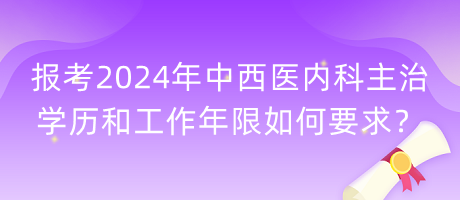 報(bào)考2024年中西醫(yī)內(nèi)科主治學(xué)歷和工作年限如何要求？