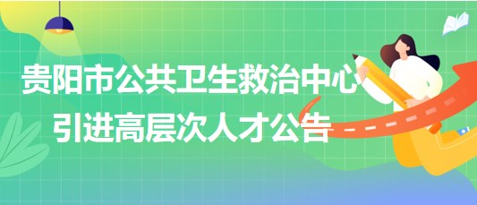 貴陽(yáng)市公共衛(wèi)生救治中心2023年引進(jìn)高層次人才公告