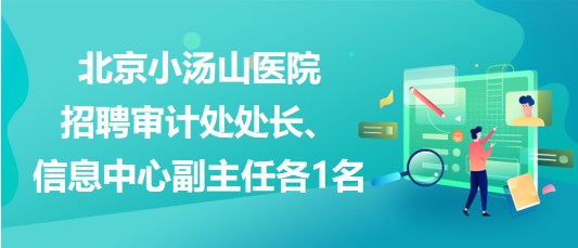 北京小湯山醫(yī)院2023年招聘審計(jì)處處長(zhǎng)、信息中心副主任各1名