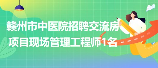 江西省贛州市中醫(yī)院招聘交流房項目現場管理工程師1名