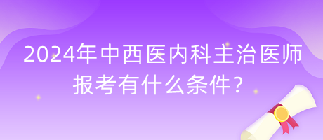 2024年中西醫(yī)內(nèi)科主治醫(yī)師報考有什么條件？