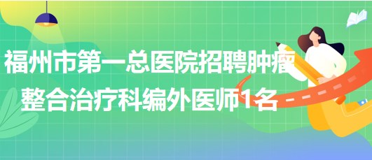 福州市第一總醫(yī)院2023年招聘腫瘤整合治療科編外醫(yī)師1名