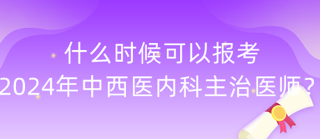 什么時(shí)候可以報(bào)考2024年中西醫(yī)內(nèi)科主治醫(yī)師？