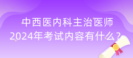 中西醫(yī)內(nèi)科主治醫(yī)師2024年考試內(nèi)容有什么？