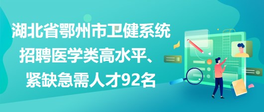 湖北省鄂州市衛(wèi)健系統(tǒng)招聘醫(yī)學類高水平、緊缺急需人才92名