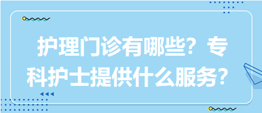 “護理門診”都有哪些？專科護士需要提供什么服務？