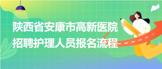 陜西省安康市高新醫(yī)院2023年9月招聘護(hù)理人員報(bào)名流程