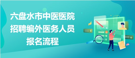 貴州省六盤水市中醫(yī)醫(yī)院2023年招聘編外醫(yī)務(wù)人員報名流程