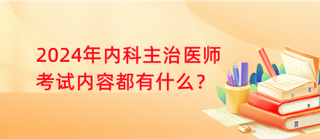 2024年內(nèi)科主治醫(yī)師考試內(nèi)容都有什么？