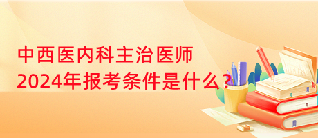 中西醫(yī)內(nèi)科主治醫(yī)師2024年報考條件是什么？