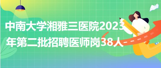 中南大學湘雅三醫(yī)院2023年第二批招聘醫(yī)師崗38人