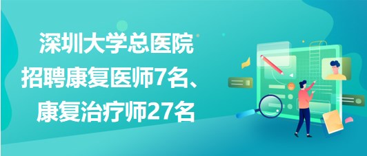 深圳大學(xué)總醫(yī)院2023年招聘康復(fù)醫(yī)師7名、康復(fù)治療師27名